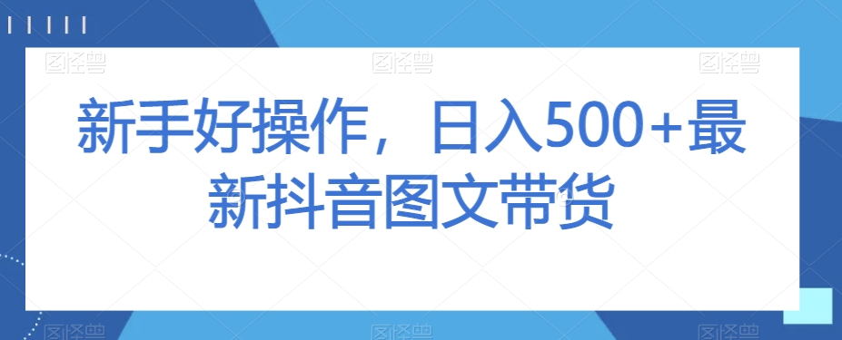 新手好操作，日入500+最新抖音图文带货【揭秘】-轻松搞定副业 - 高效赚钱方法和建议