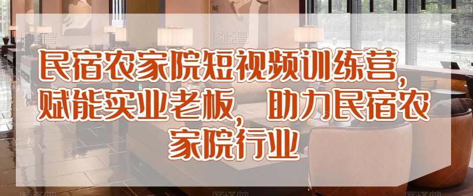 民宿农家院短视频训练营，赋能实业老板，助力民宿农家院行业-轻松搞定副业 - 高效赚钱方法和建议