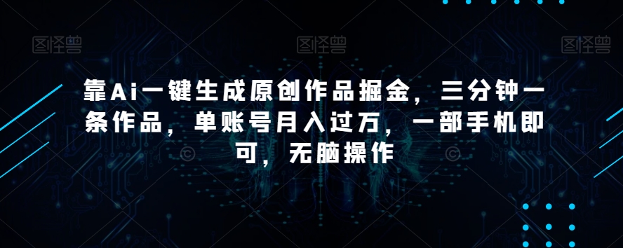 靠Ai一键生成原创作品掘金，三分钟一条作品，单账号月入过万，一部手机即可，无脑操作【揭秘】-轻松搞定副业 - 高效赚钱方法和建议