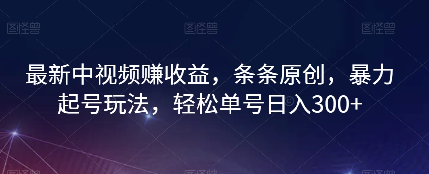 最新中视频赚收益，条条原创，暴力起号玩法，轻松单号日入300+【揭秘】-轻松搞定副业 - 高效赚钱方法和建议