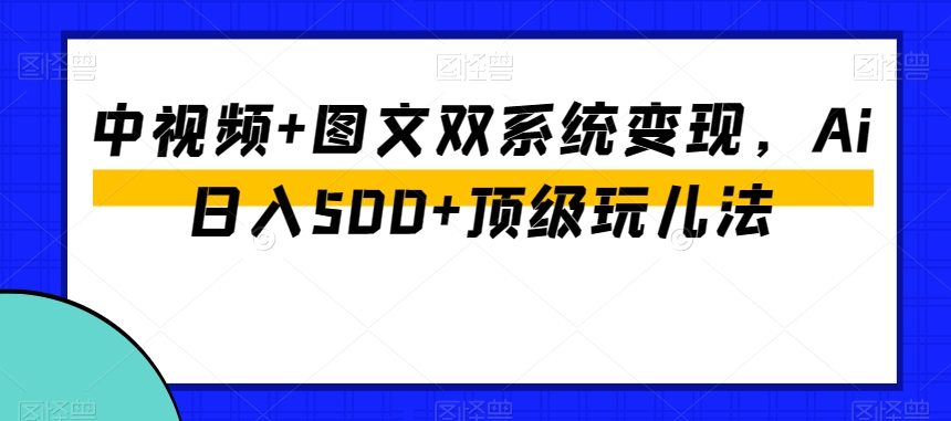 中视频+图文双系统变现，Ai日入500+顶级玩儿法-轻松搞定副业 - 高效赚钱方法和建议