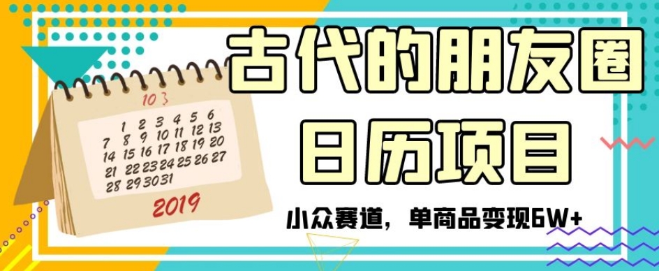 古代的朋友圈日历项目，小众赛道，单商品变现6W+【揭秘】-轻松搞定副业 - 高效赚钱方法和建议