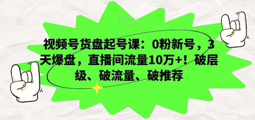 视频号货盘起号课：0粉新号，3天爆盘，直播间流量10万+！破层级、破流量、破推荐-轻松搞定副业 - 高效赚钱方法和建议