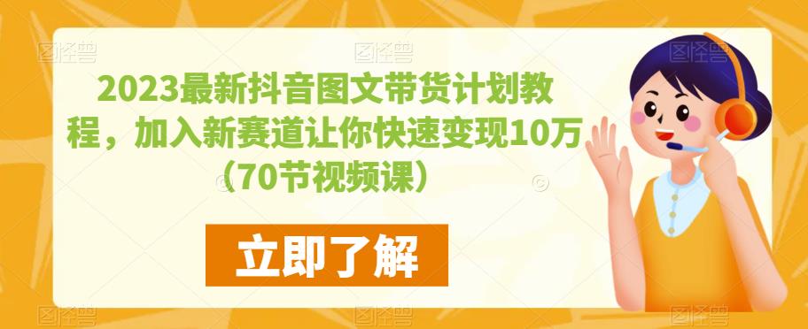 2023最新抖音图文带货计划教程，加入新赛道让你快速变现10万+（70节视频课）-轻松搞定副业 - 高效赚钱方法和建议
