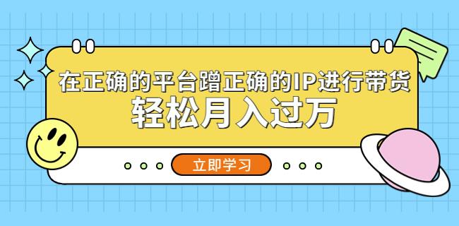 在正确的平台蹭正确的IP进行带货，轻松月入过万-轻松搞定副业 - 高效赚钱方法和建议