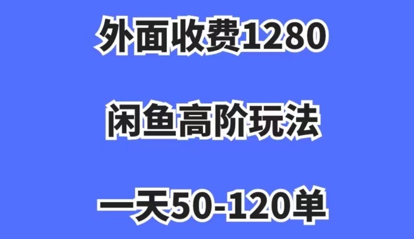 外面收费1280，闲鱼高阶玩法，一天50-120单，市场需求大，日入1000+【揭秘】-轻松搞定副业 - 高效赚钱方法和建议