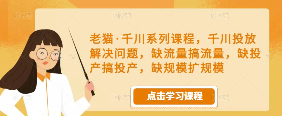 老猫·千川系列课程，千川投放解决问题，缺流量搞流量，缺投产搞投产，缺规模扩规模-轻松搞定副业 - 高效赚钱方法和建议
