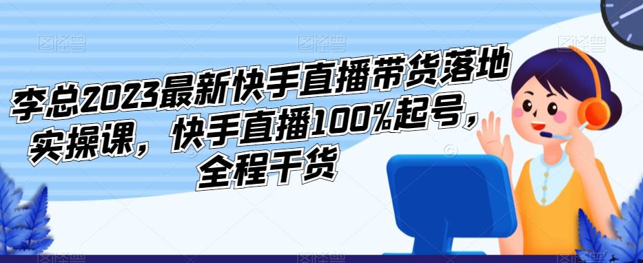 李总2023最新快手直播带货落地实操课，快手直播100%起号，全程干货-轻松搞定副业 - 高效赚钱方法和建议