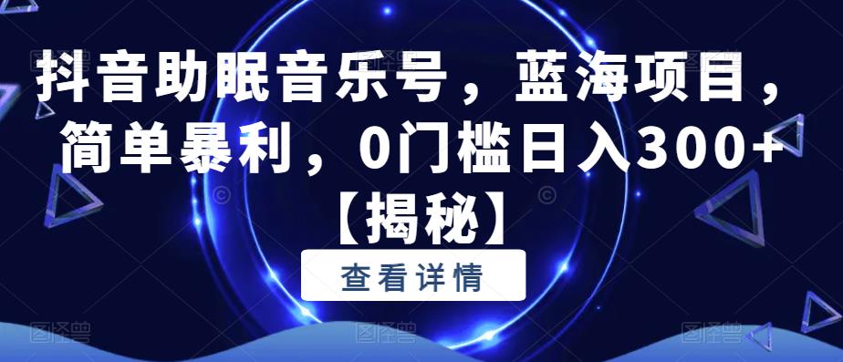 抖音助眠音乐号，蓝海项目，简单暴利，0门槛日入300+【揭秘】-轻松搞定副业 - 高效赚钱方法和建议
