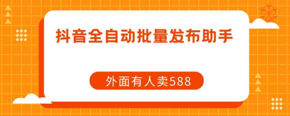 【原创开发】外面卖588抖音全自动批量发布助手-轻松搞定副业 - 高效赚钱方法和建议