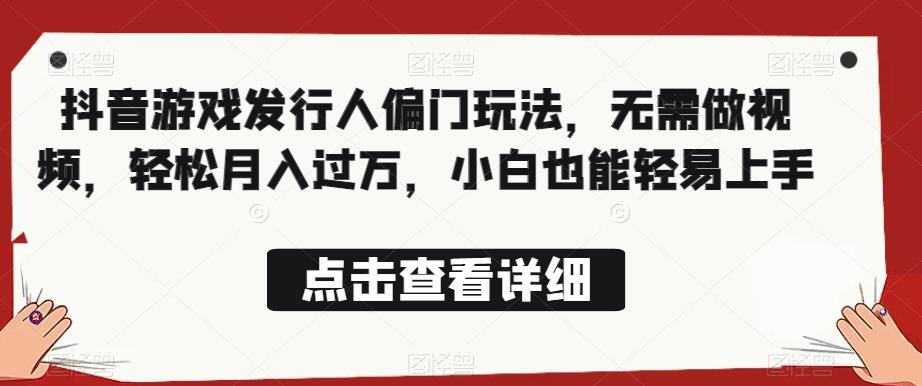 全网首发，抖音游戏发行人偏门玩法，无需做视频，轻松月入过万，小白也能轻易上手【揭秘】-轻松搞定副业 - 高效赚钱方法和建议