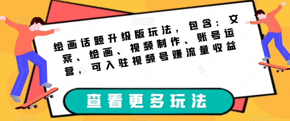 绘画话题升级版玩法，包含：文案、绘画、视频制作、账号运营，可入驻视频号赚流量收益-轻松搞定副业 - 高效赚钱方法和建议