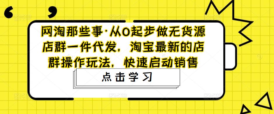 网淘那些事·从0起步做无货源店群一件代发，淘宝最新的店群操作玩法，快速启动销售-轻松搞定副业 - 高效赚钱方法和建议