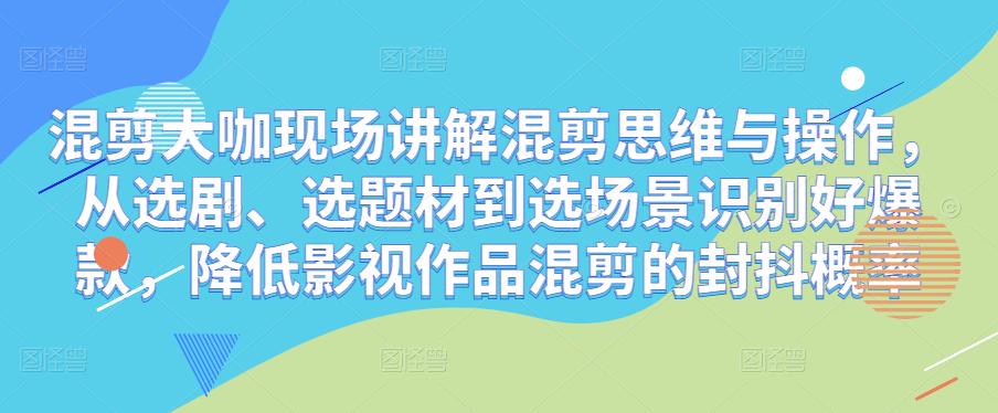 混剪大咖现场讲解混剪思维与操作，从选剧、选题材到选场景识别好爆款，降低影视作品混剪的封抖概率-轻松搞定副业 - 高效赚钱方法和建议