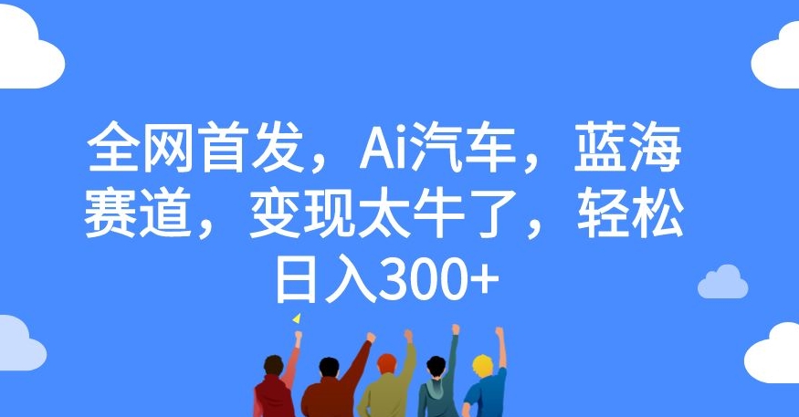 全网首发，Ai汽车，蓝海赛道，变现太牛了，轻松日入300+【揭秘】-轻松搞定副业 - 高效赚钱方法和建议