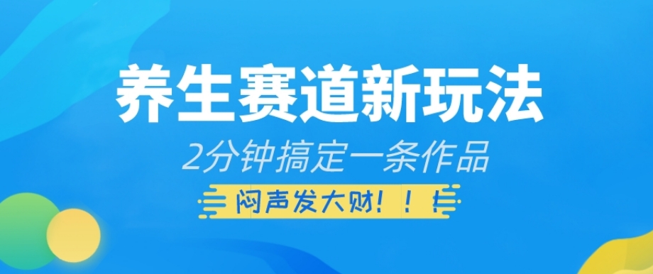 养生赛道新玩法，2分钟搞定一条作品，闷声发大财【揭秘】-轻松搞定副业 - 高效赚钱方法和建议