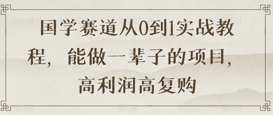国学赛道从0到1实战教程，能做一辈子的项目，高利润高复购-轻松搞定副业 - 高效赚钱方法和建议