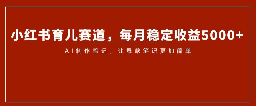 小红书育儿赛道，每月稳定收益5000+，AI制作笔记让爆款笔记更加简单【揭秘】-轻松搞定副业 - 高效赚钱方法和建议