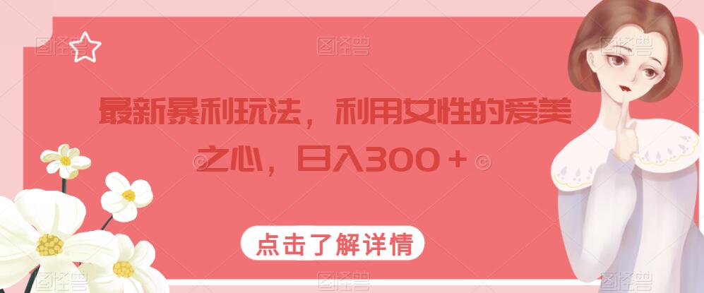 最新暴利玩法，利用女性的爱美之心，日入300＋【揭秘】-轻松搞定副业 - 高效赚钱方法和建议