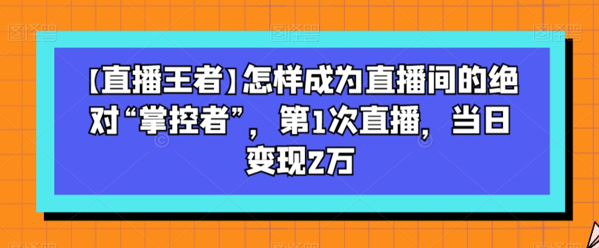 【直播王者】怎样成为直播间的绝对“掌控者”，第1次直播，当日变现2万-轻松搞定副业 - 高效赚钱方法和建议