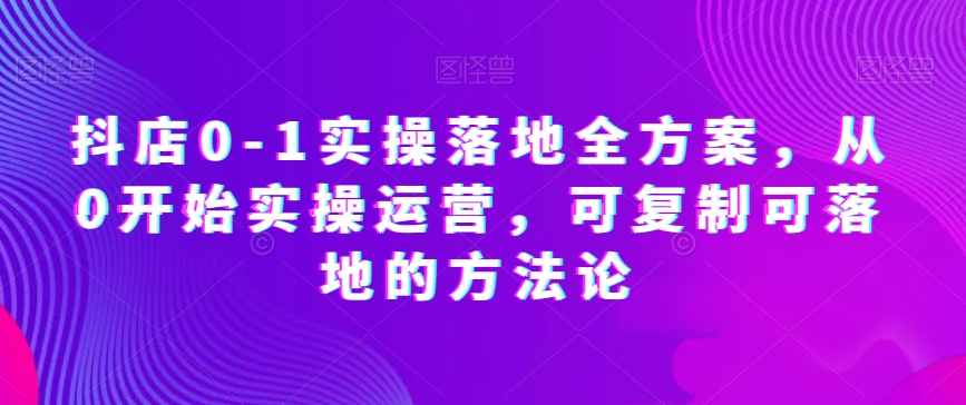 抖店0-1实操落地全方案，从0开始实操运营，可复制可落地的方法论-轻松搞定副业 - 高效赚钱方法和建议