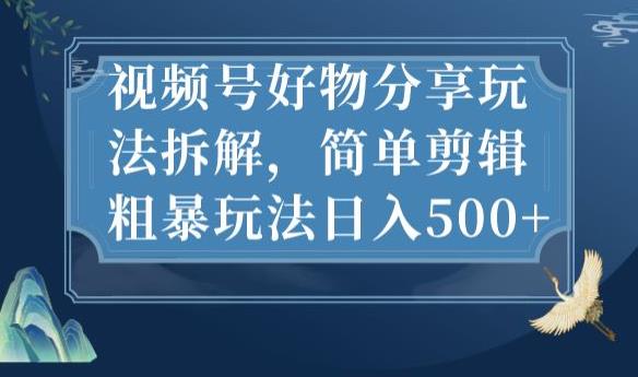 视频号好物分享玩法拆解，简单剪辑粗暴玩法日入500+【揭秘】-轻松搞定副业 - 高效赚钱方法和建议