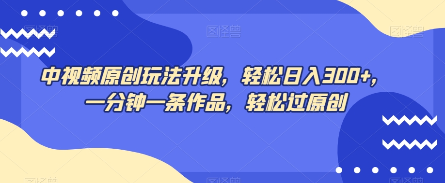 中视频原创玩法升级，轻松日入300+，一分钟一条作品，轻松过原创【揭秘】-轻松搞定副业 - 高效赚钱方法和建议
