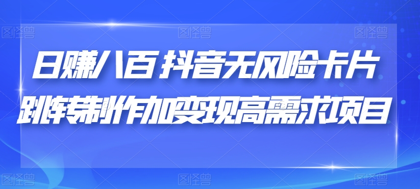 日赚八百抖音无风险卡片跳转制作加变现高需求项目【揭秘】-轻松搞定副业 - 高效赚钱方法和建议