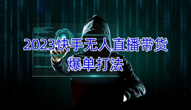 2023快手无人直播带货爆单教程，正规合法，长期稳定，可批量放大操作-轻松搞定副业 - 高效赚钱方法和建议