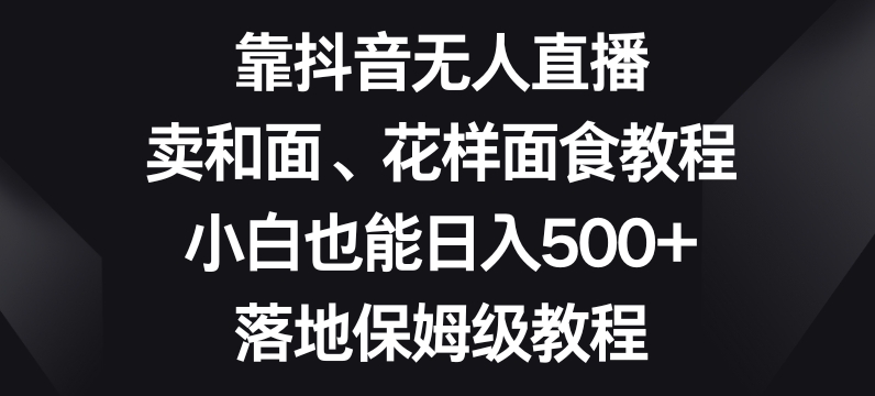 靠抖音无人直播，卖和面、花样面试教程，小白也能日入500+，落地保姆级教程【揭秘】-轻松搞定副业 - 高效赚钱方法和建议