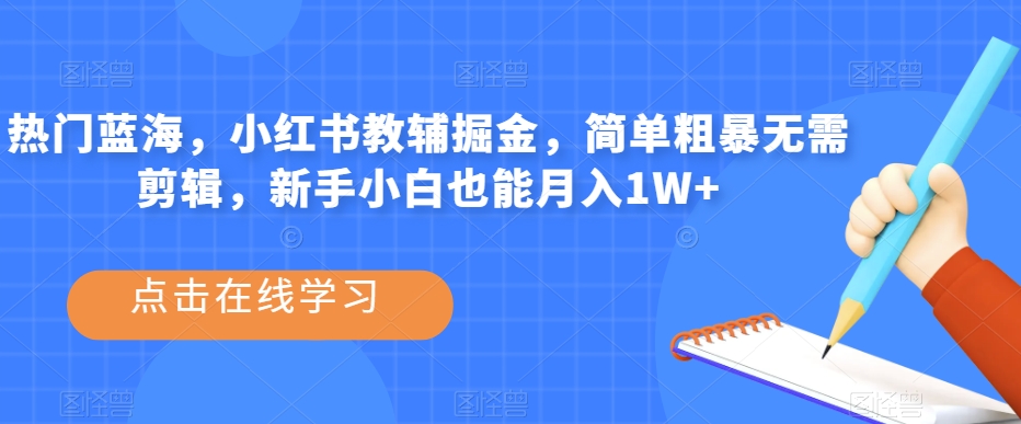 热门蓝海，小红书教辅掘金，简单粗暴无需剪辑，新手小白也能月入1W+【揭秘】-轻松搞定副业 - 高效赚钱方法和建议