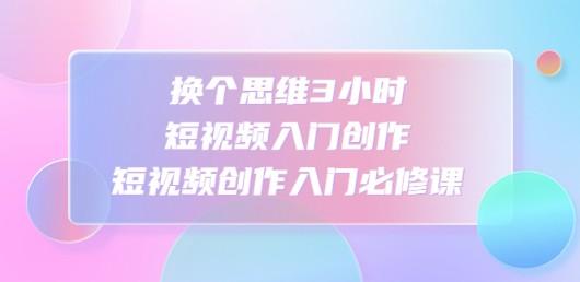 换个思维3小时短视频入门创作，短视频创作入门必修课-轻松搞定副业 - 高效赚钱方法和建议