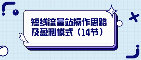 短线流量站操作思路及盈利模式（14节）-轻松搞定副业 - 高效赚钱方法和建议