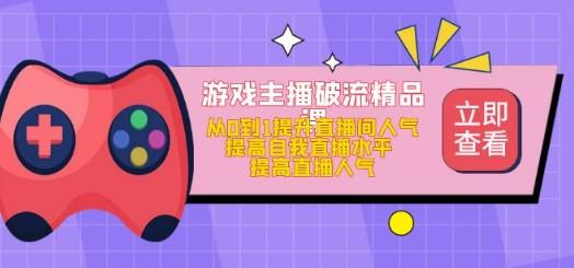 游戏主播破流精品课，从0到1提升直播间人气 提高自我直播水平 提高直播人气-轻松搞定副业 - 高效赚钱方法和建议