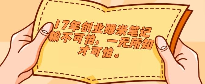 17年创业赚米笔记 输不可怕，一无所知才可怕。-轻松搞定副业 - 高效赚钱方法和建议