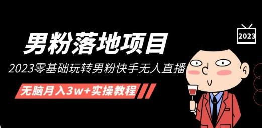 【男粉落地项目】2023零基础玩转男粉快手无人直播，无脑月入3w+实操教程！-轻松搞定副业 - 高效赚钱方法和建议