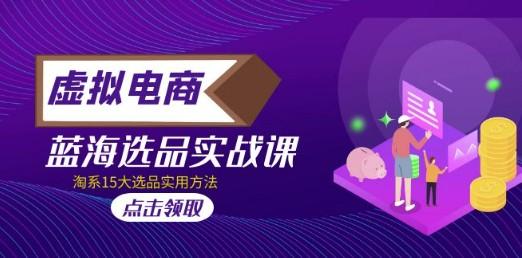 虚拟电商 · 蓝海选品实战课，淘系15大选品实用方法！-轻松搞定副业 - 高效赚钱方法和建议