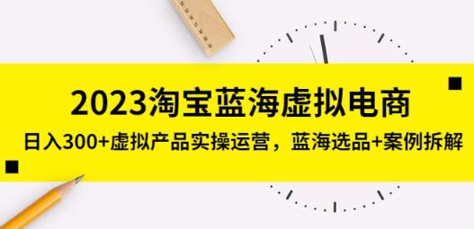 2023淘宝蓝海虚拟电商，日入300+虚拟产品实操运营，蓝海选品+案例拆解-轻松搞定副业 - 高效赚钱方法和建议