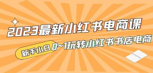 2023最新小红书·电商课，新手小白从0~1玩转小红书书店电商-轻松搞定副业 - 高效赚钱方法和建议