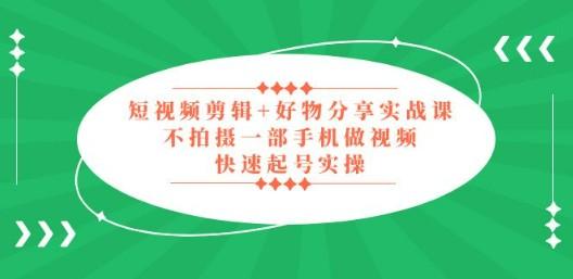 短视频剪辑+好物分享实战课，无需拍摄一部手机做视频，快速起号实操！-轻松搞定副业 - 高效赚钱方法和建议