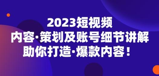 2023短视频内容·策划及账号细节讲解，助你打造·爆款内容！-轻松搞定副业 - 高效赚钱方法和建议