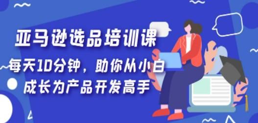 亚马逊选品培训课，每天10分钟，助你从小白成长为产品开发高手！-轻松搞定副业 - 高效赚钱方法和建议