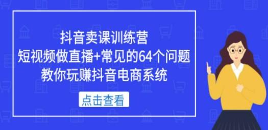 抖音卖课训练营，短视频做直播+常见的64个问题 教你玩赚抖音电商系统-轻松搞定副业 - 高效赚钱方法和建议