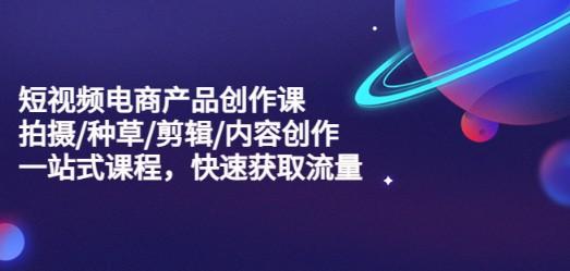 短视频电商产品创作课，拍摄/种草/剪辑/内容创作/一站式课程 快速获取流量-轻松搞定副业 - 高效赚钱方法和建议