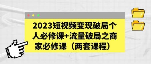 2023短视频变现破局个人必修课+流量破局之商家必修课（两套课程）-轻松搞定副业 - 高效赚钱方法和建议