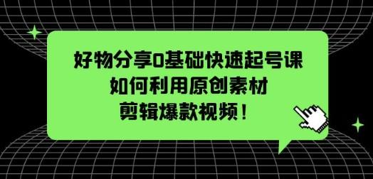 好物分享0基础快速起号课：如何利用原创素材剪辑爆款视频！-轻松搞定副业 - 高效赚钱方法和建议