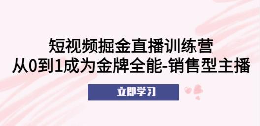 短视频掘金直播训练营：从0到1成为金牌全能-销售型主播！-轻松搞定副业 - 高效赚钱方法和建议