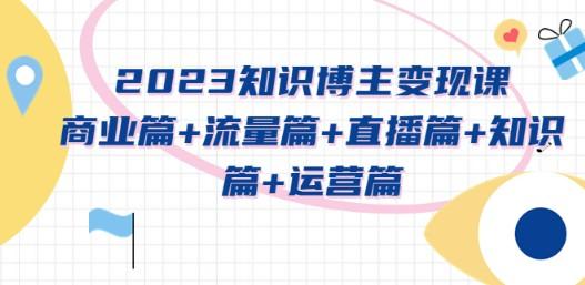 2023知识博主变现实战进阶课：商业篇+流量篇+直播篇+知识篇+运营篇-轻松搞定副业 - 高效赚钱方法和建议