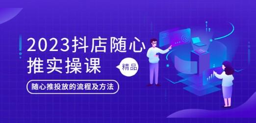 2023抖店随心推实操课，搞懂抖音小店随心推投放的流程及方法-轻松搞定副业 - 高效赚钱方法和建议