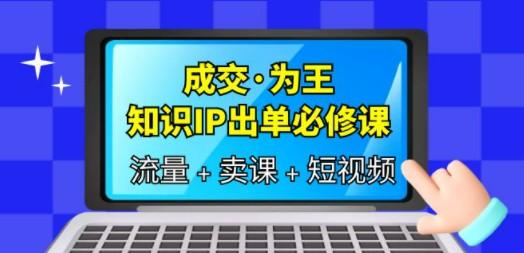 成交·为王，知识·IP出单必修课（流量+卖课+短视频）-轻松搞定副业 - 高效赚钱方法和建议